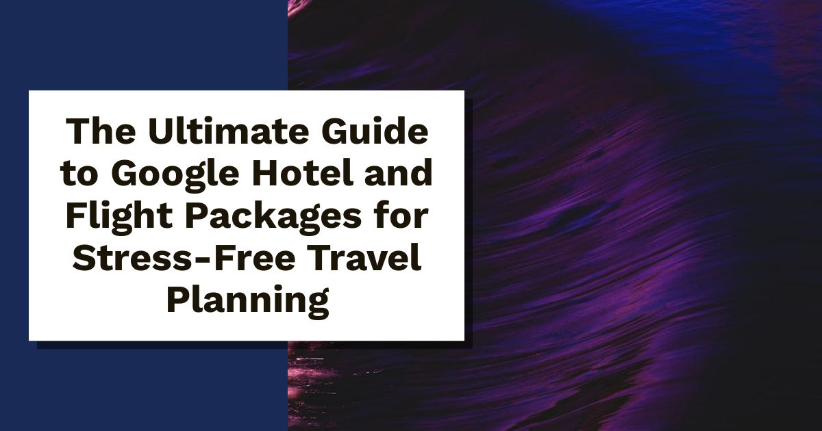 The Ultimate Guide to Google Hotel and Flight Packages for Stress-Free Travel Planning